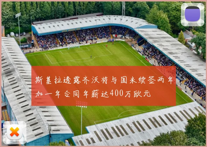 斯基拉透露齐沃将与国米续签两年加一年合同年薪达400万欧元