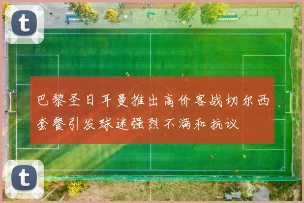 巴黎圣日耳曼推出高价客战切尔西套餐引发球迷强烈不满和抗议