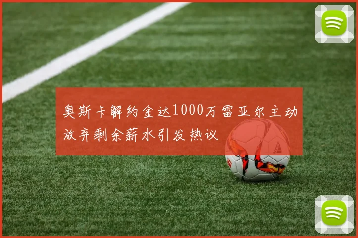 奥斯卡解约金达1000万雷亚尔主动放弃剩余薪水引发热议