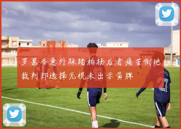 罗慕洛意外踩踏柏杨后者痛苦倒地裁判却选择无视未出示黄牌