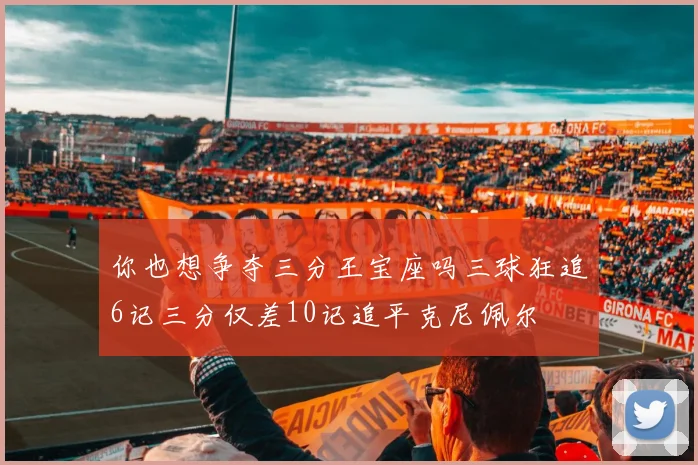 你也想争夺三分王宝座吗三球狂追6记三分仅差10记追平克尼佩尔