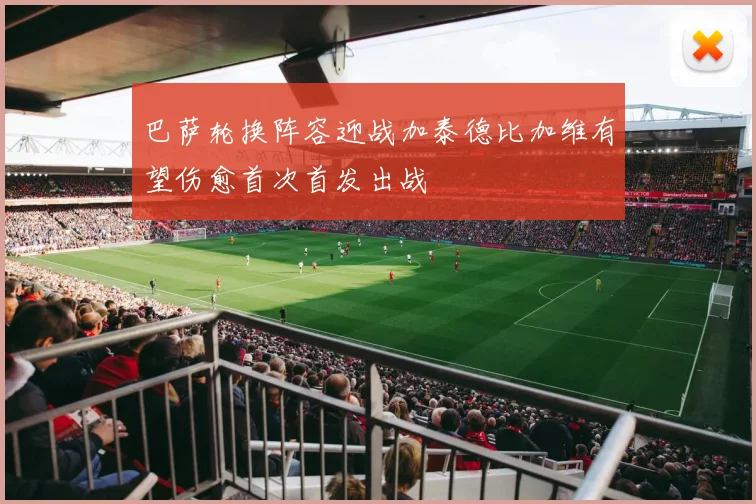 巴萨轮换阵容迎战加泰德比加维有望伤愈首次首发出战