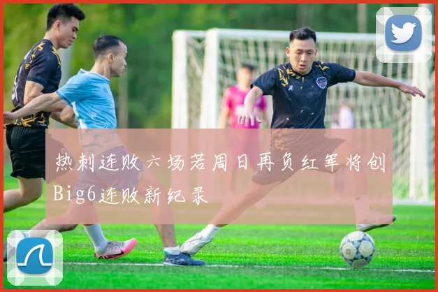 热刺连败六场若周日再负红军将创Big6连败新纪录