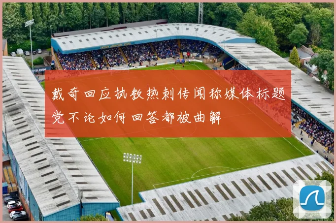 戴奇回应执教热刺传闻称媒体标题党不论如何回答都被曲解
