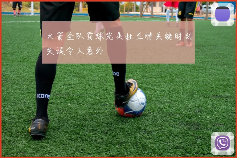 火箭全队罚球完美杜兰特关键时刻失误令人意外