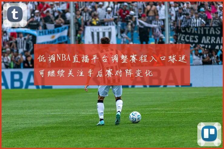 低调NBA直播平台调整赛程入口球迷可继续关注季后赛对阵变化