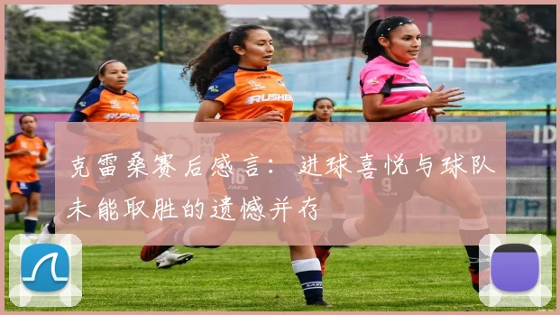 克雷桑赛后感言：进球喜悦与球队未能取胜的遗憾并存