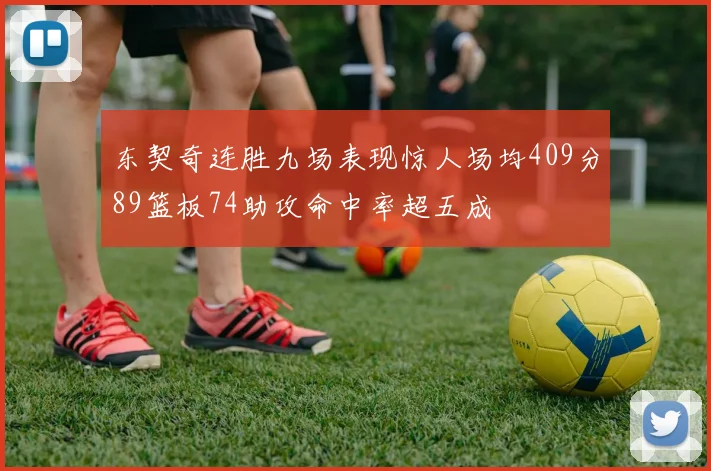 东契奇连胜九场表现惊人场均409分89篮板74助攻命中率超五成