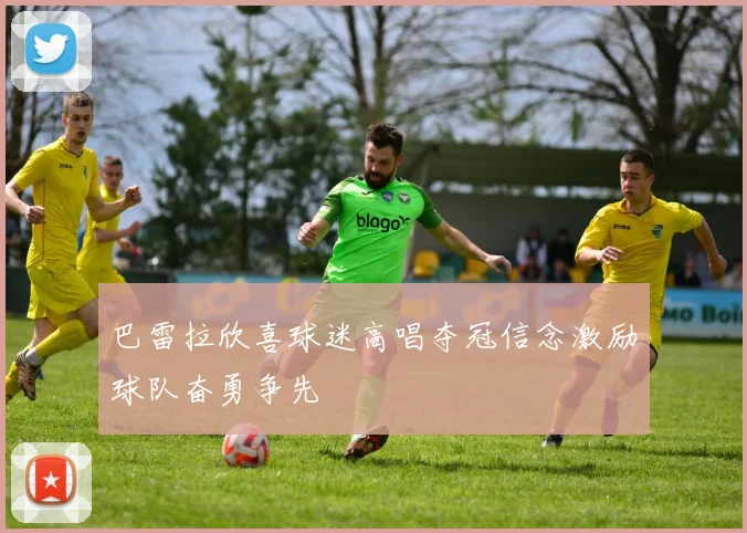 巴雷拉欣喜球迷高唱夺冠信念激励球队奋勇争先