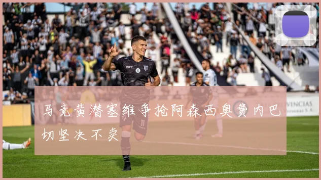 马竞黄潜塞维争抢阿森西奥费内巴切坚决不卖