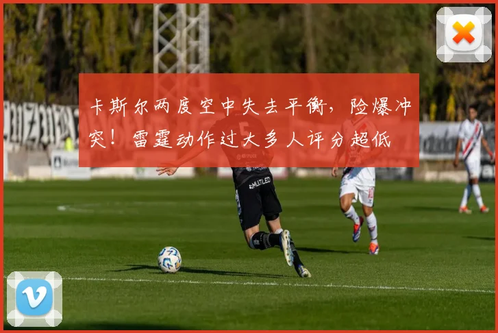 卡斯尔两度空中失去平衡，险爆冲突！雷霆动作过大多人评分超低
