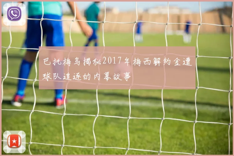 巴托梅乌揭秘2017年梅西解约金遭球队追逐的内幕故事