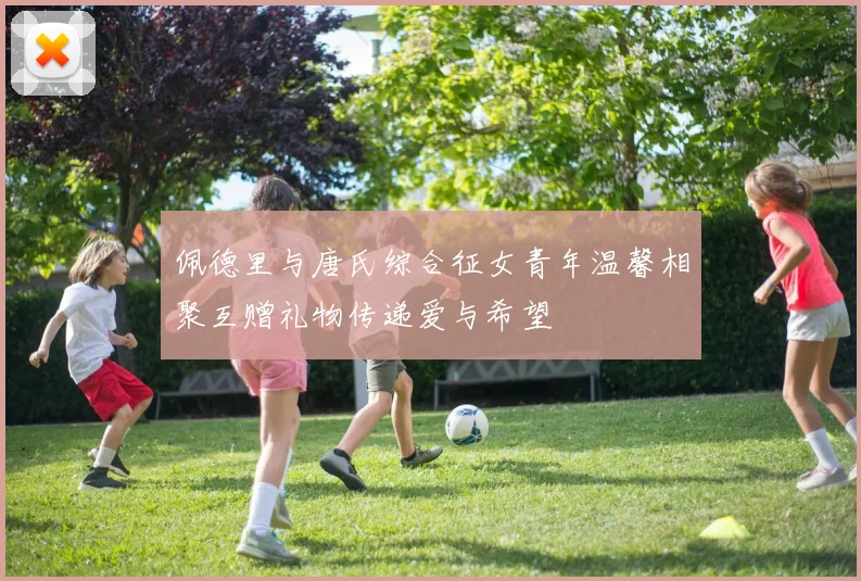 佩德里与唐氏综合征女青年温馨相聚互赠礼物传递爱与希望
